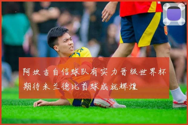阿坎吉自信球队有实力晋级世界杯期待米兰德比首球成就辉煌