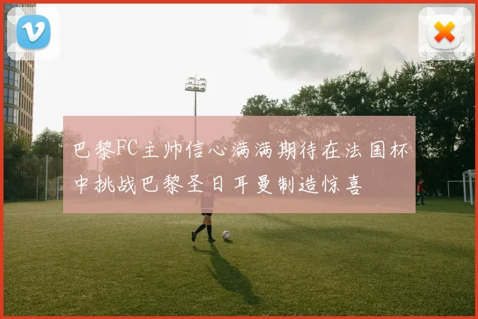 巴黎FC主帅信心满满期待在法国杯中挑战巴黎圣日耳曼制造惊喜