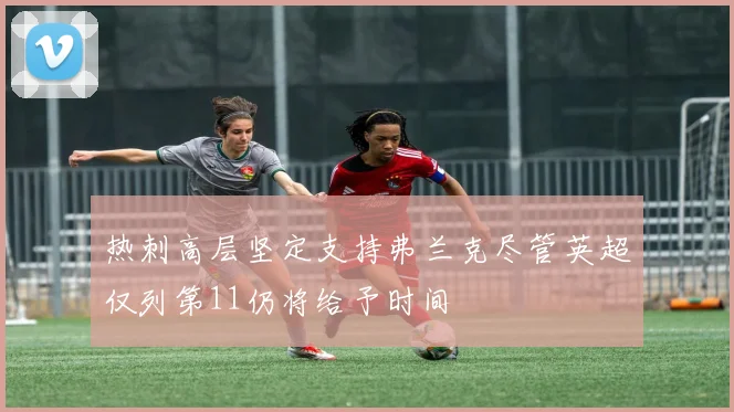 热刺高层坚定支持弗兰克尽管英超仅列第11仍将给予时间
