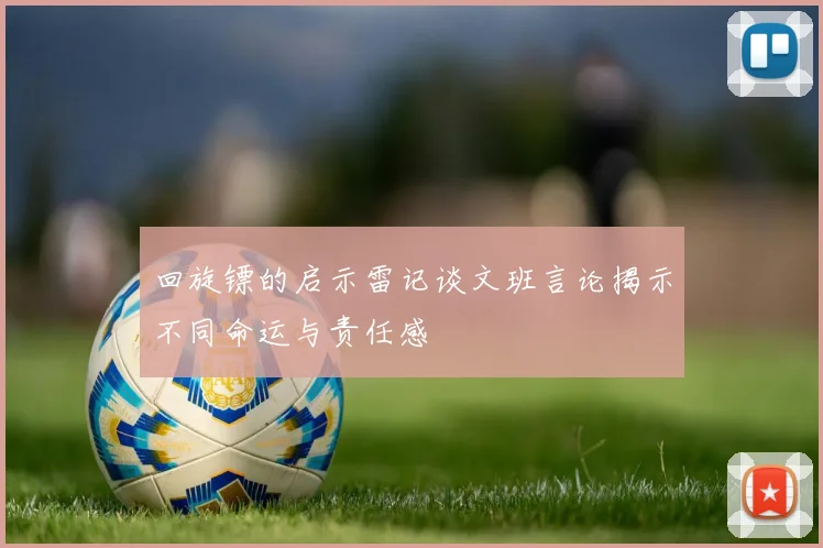 回旋镖的启示雷记谈文班言论揭示不同命运与责任感