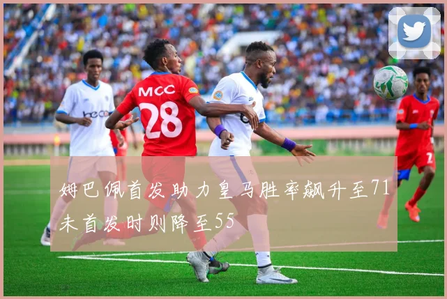 姆巴佩首发助力皇马胜率飙升至71未首发时则降至55