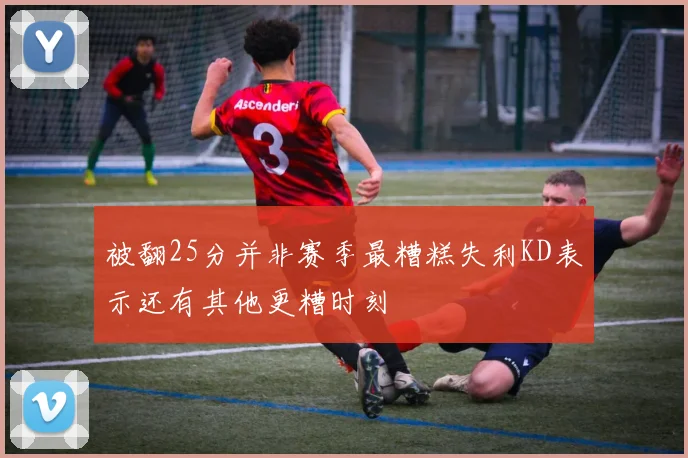 被翻25分并非赛季最糟糕失利KD表示还有其他更糟时刻