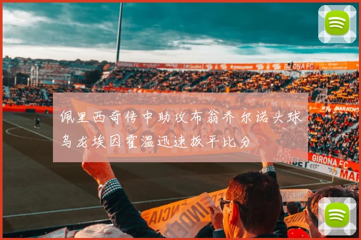 佩里西奇传中助攻布翁乔尔诺头球乌龙埃因霍温迅速扳平比分