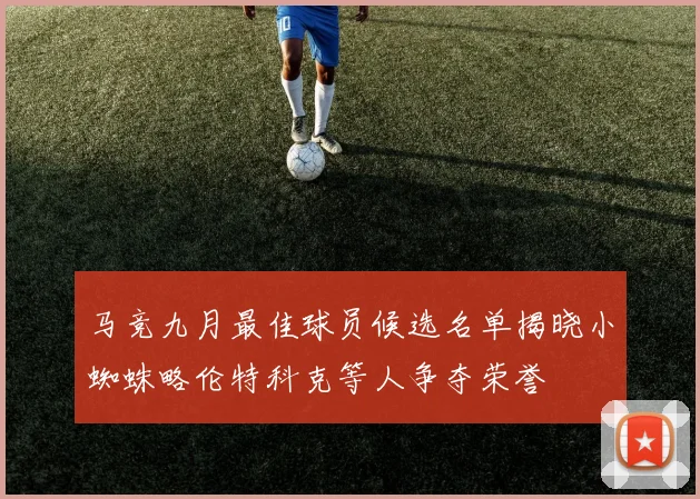 马竞九月最佳球员候选名单揭晓小蜘蛛略伦特科克等人争夺荣誉