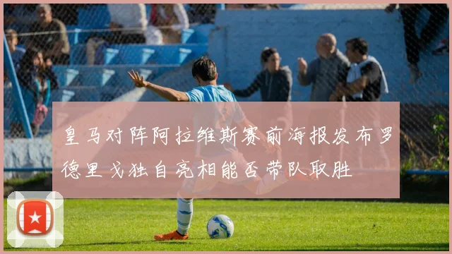皇马对阵阿拉维斯赛前海报发布罗德里戈独自亮相能否带队取胜