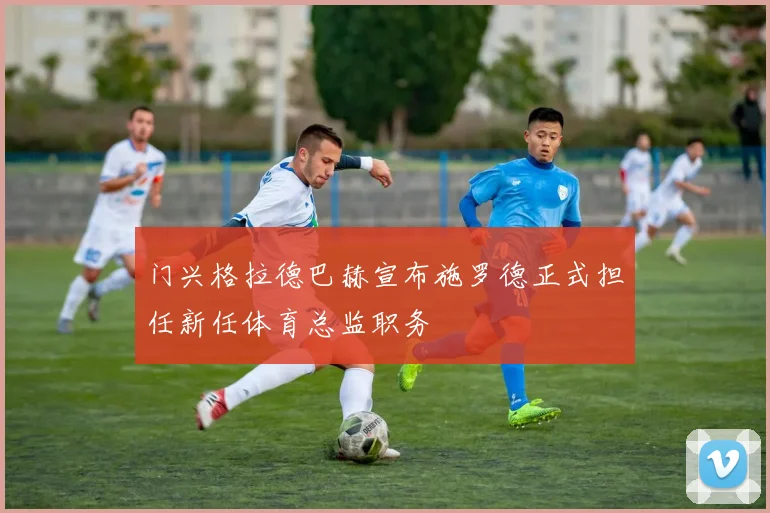 门兴格拉德巴赫宣布施罗德正式担任新任体育总监职务