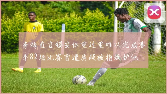 夸梅直言锡安体重过重难以完成赛季82场比赛曾遭质疑被指嫉妒他