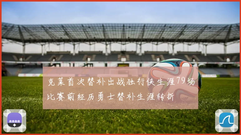 克莱首次替补出战独行侠生涯79场比赛前经历勇士替补生涯转折