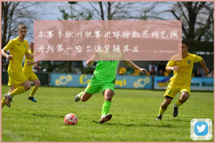 本赛季欧洲联赛进球榜凯恩姆巴佩并列第一哈兰德紧随其后