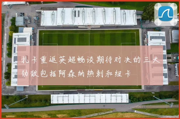 扎卡重返英超畅谈期待对决的三大劲敌包括阿森纳热刺和纽卡