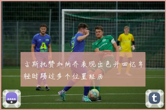 古斯托赞加纳乔表现出色并回忆年轻时踢过多个位置经历