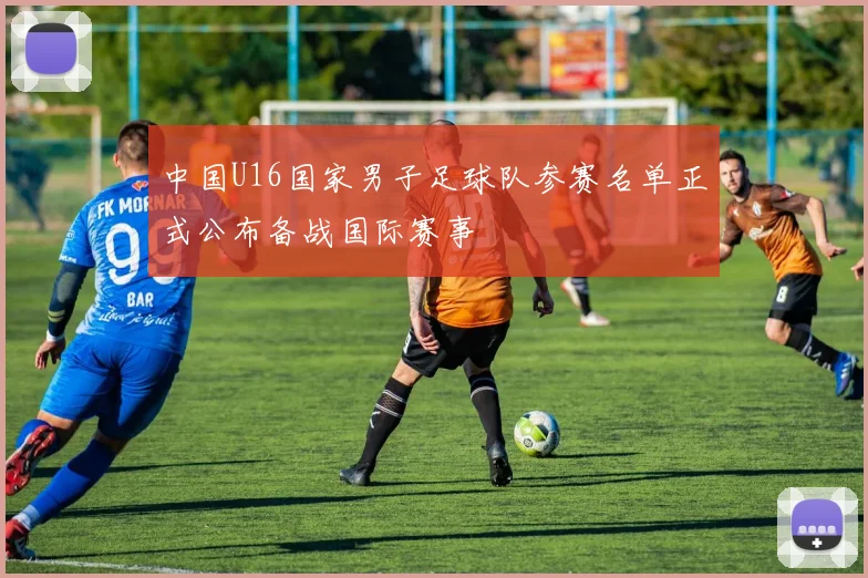 中国U16国家男子足球队参赛名单正式公布备战国际赛事
