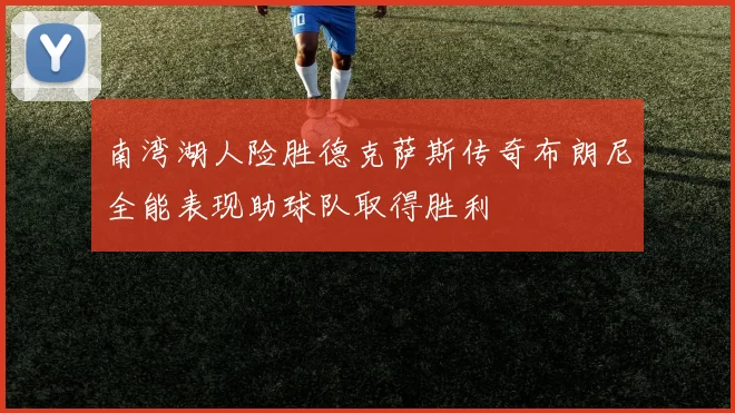 南湾湖人险胜德克萨斯传奇布朗尼全能表现助球队取得胜利