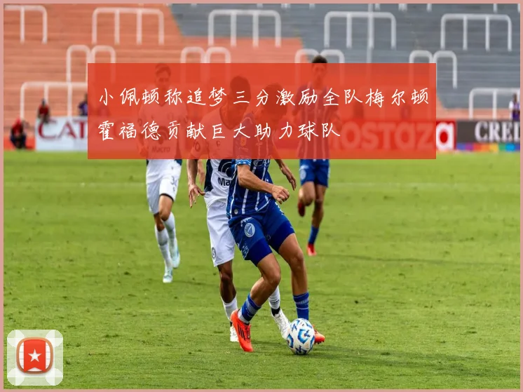 小佩顿称追梦三分激励全队梅尔顿霍福德贡献巨大助力球队