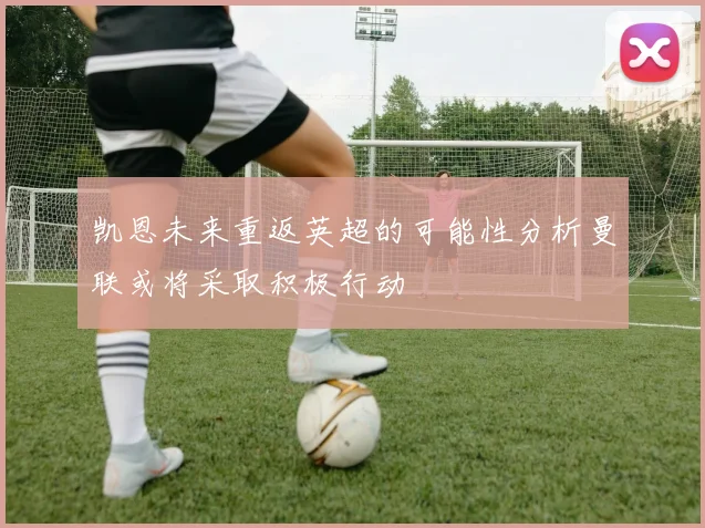 凯恩未来重返英超的可能性分析曼联或将采取积极行动