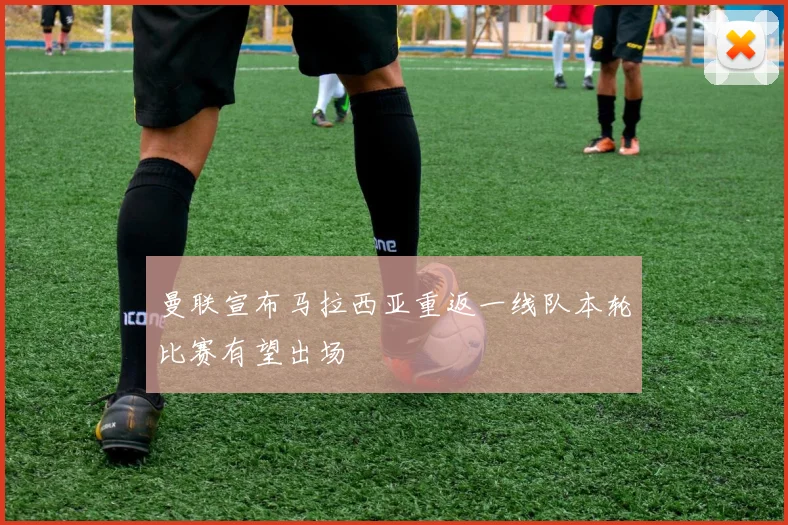曼联宣布马拉西亚重返一线队本轮比赛有望出场