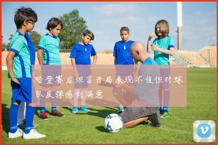 哈登赛后坦言开局表现不佳但对球队反弹感到满意