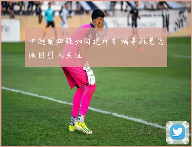 中超前四强如同连环车祸争冠悬念依旧引人关注