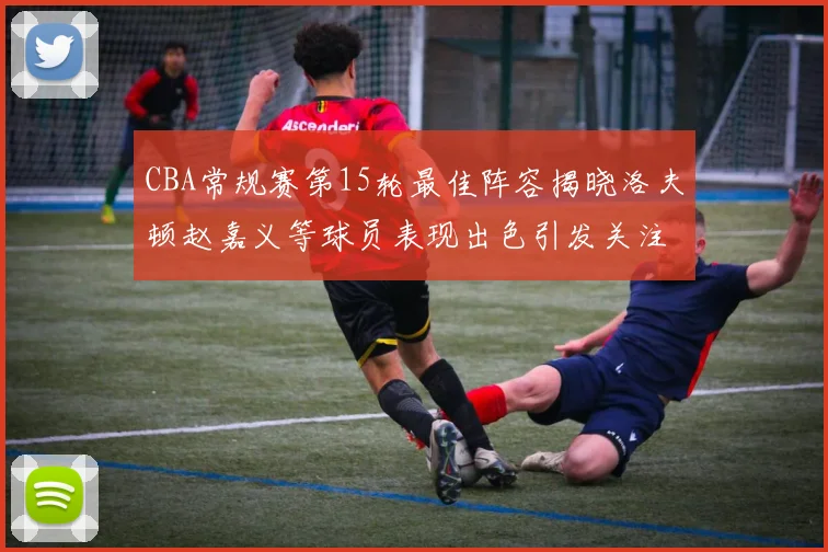CBA常规赛第15轮最佳阵容揭晓洛夫顿赵嘉义等球员表现出色引发关注