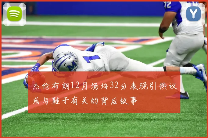 杰伦布朗12月场均32分表现引热议或与鞋子有关的背后故事