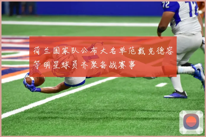 荷兰国家队公布大名单范戴克德容等明星球员齐聚备战赛事