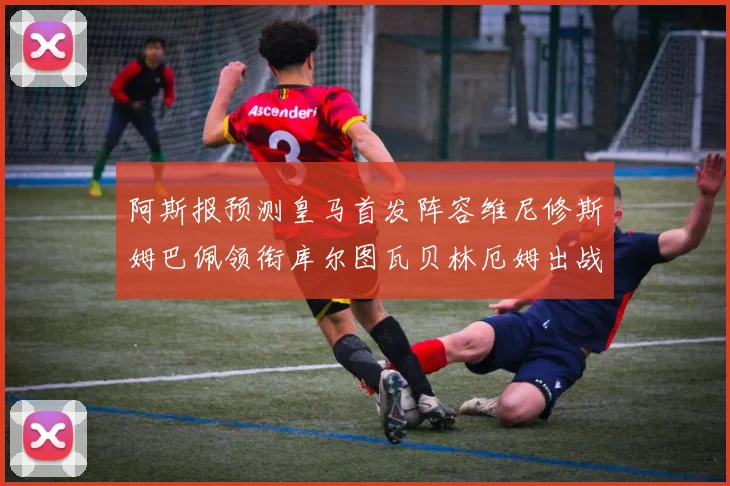 阿斯报预测皇马首发阵容维尼修斯姆巴佩领衔库尔图瓦贝林厄姆出战