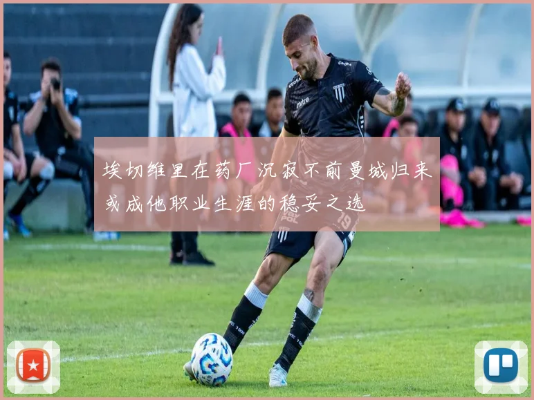埃切维里在药厂沉寂不前曼城归来或成他职业生涯的稳妥之选