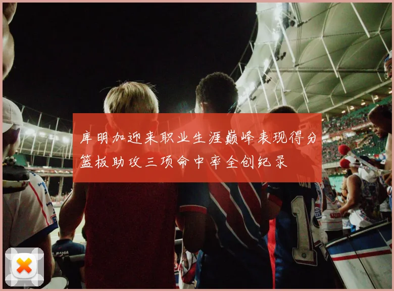 库明加迎来职业生涯巅峰表现得分篮板助攻三项命中率全创纪录