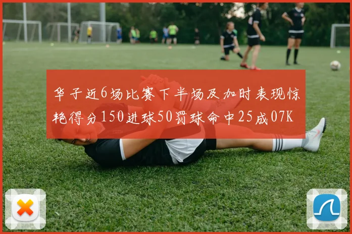 华子近6场比赛下半场及加时表现惊艳得分150进球50罚球命中25成07KB后首人