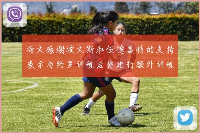 海文感谢埃文斯和伍德盖特的支持表示与约罗训练后将进行额外训练