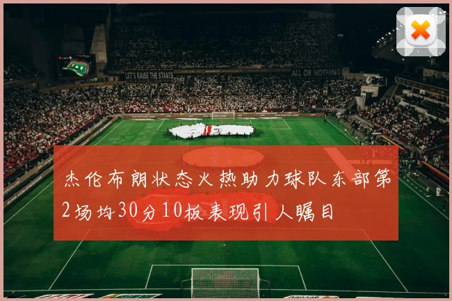 杰伦布朗状态火热助力球队东部第2场均30分10板表现引人瞩目