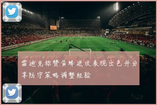 雷迪克称赞黄蜂进攻表现出色并分享防守策略调整经验
