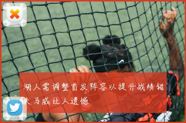 湖人需调整首发阵容以提升战绩错失马威让人遗憾