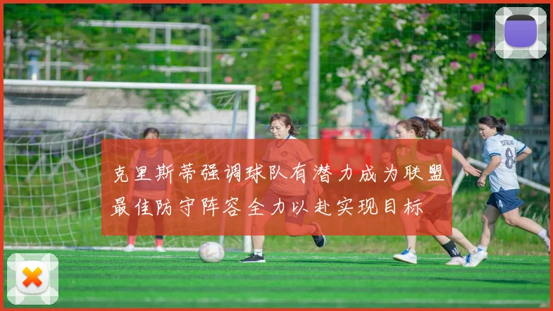 克里斯蒂强调球队有潜力成为联盟最佳防守阵容全力以赴实现目标