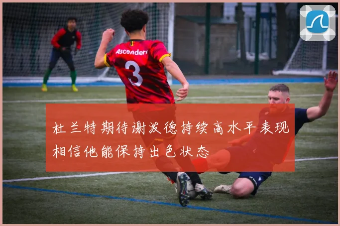 杜兰特期待谢泼德持续高水平表现相信他能保持出色状态