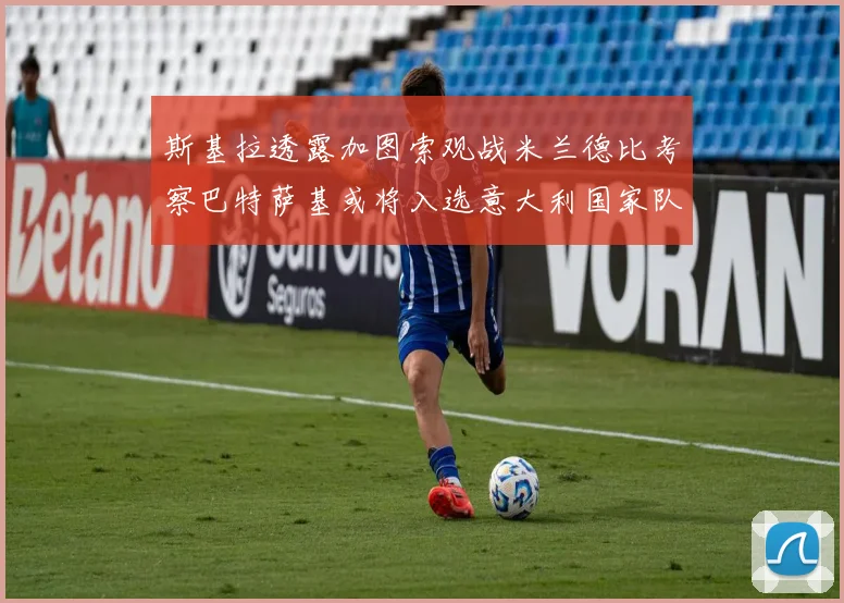 斯基拉透露加图索观战米兰德比考察巴特萨基或将入选意大利国家队