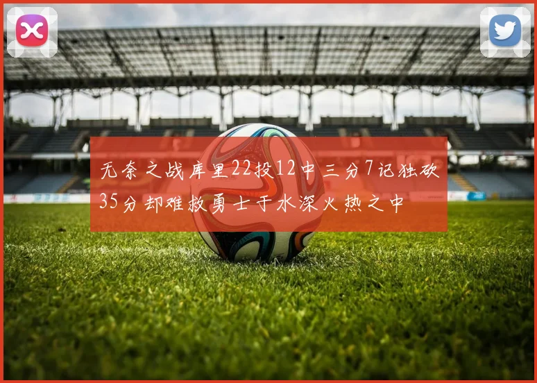 无奈之战库里22投12中三分7记独砍35分却难救勇士于水深火热之中