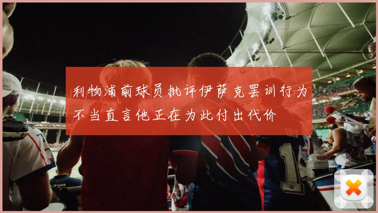 利物浦前球员批评伊萨克罢训行为不当直言他正在为此付出代价