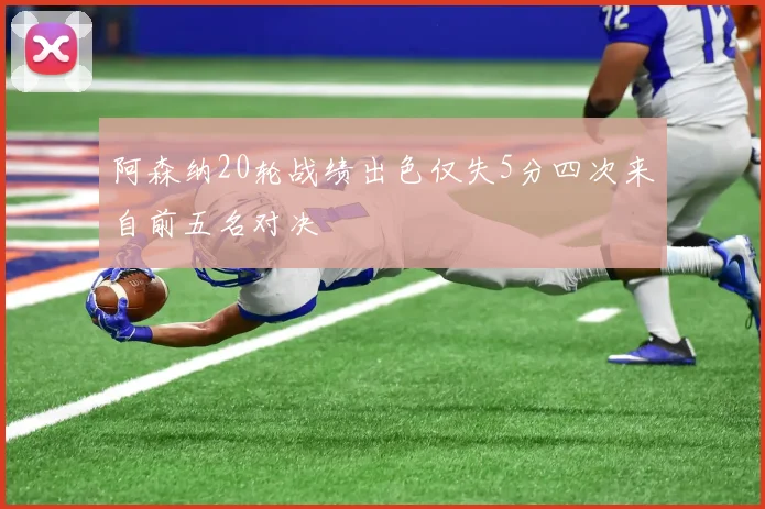 阿森纳20轮战绩出色仅失5分四次来自前五名对决