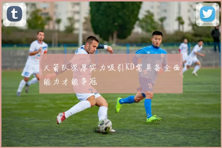 火箭队深厚实力吸引KD需具备全面能力才能争冠