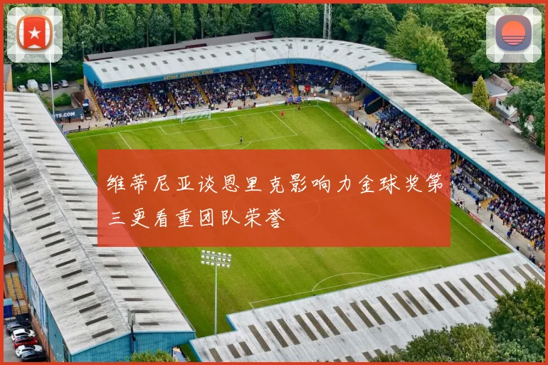 维蒂尼亚谈恩里克影响力金球奖第三更看重团队荣誉