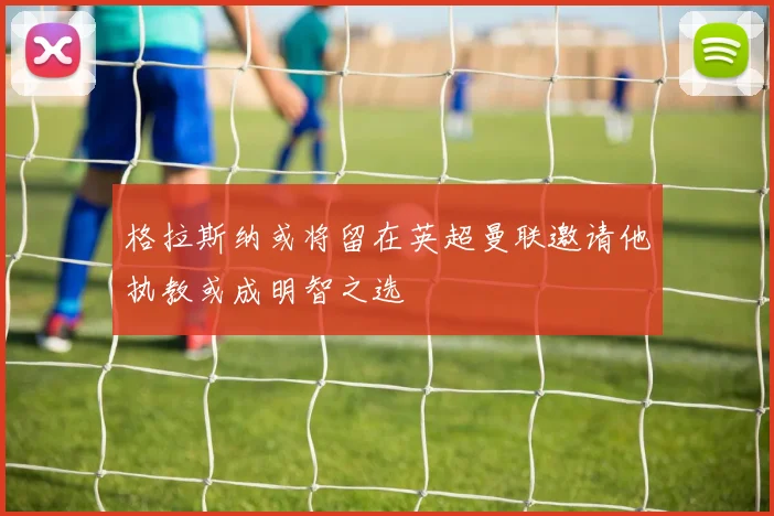 格拉斯纳或将留在英超曼联邀请他执教或成明智之选