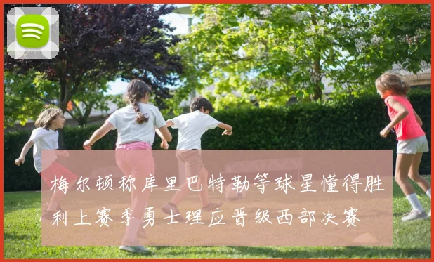 梅尔顿称库里巴特勒等球星懂得胜利上赛季勇士理应晋级西部决赛