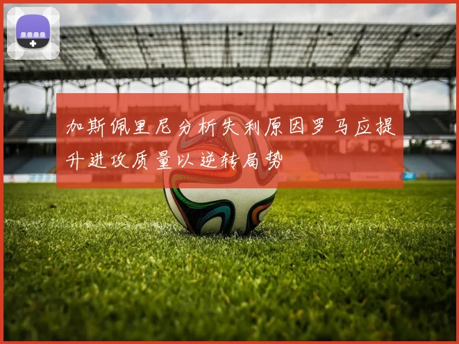 加斯佩里尼分析失利原因罗马应提升进攻质量以逆转局势