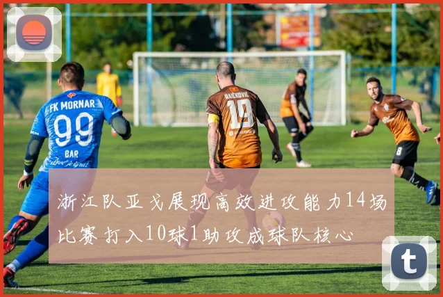 浙江队亚戈展现高效进攻能力14场比赛打入10球1助攻成球队核心
