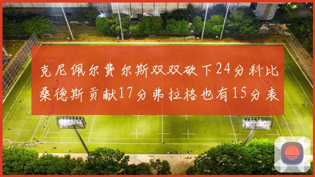 克尼佩尔费尔斯双双砍下24分科比桑德斯贡献17分弗拉格也有15分表现出色