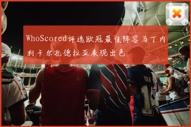 WhoScored评选欧冠最佳阵容马丁内利卡尔孔德拉亚表现出色
