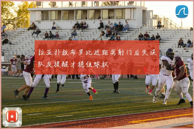 拉亚扑救布罗比近距离射门后失误队友提醒才稳住球权