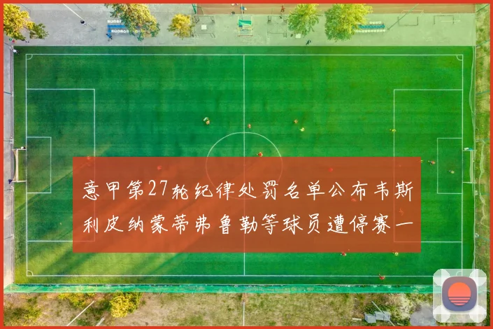意甲第27轮纪律处罚名单公布韦斯利皮纳蒙蒂弗鲁勒等球员遭停赛一轮