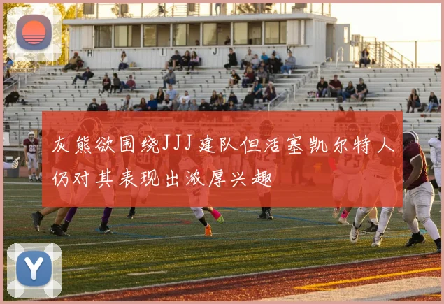 灰熊欲围绕JJJ建队但活塞凯尔特人仍对其表现出浓厚兴趣